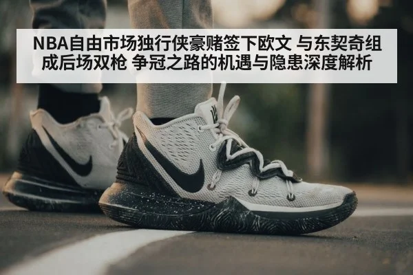 NBA自由市场独行侠豪赌签下欧文 与东契奇组成后场双枪 争冠之路的机遇与隐患深度解析
