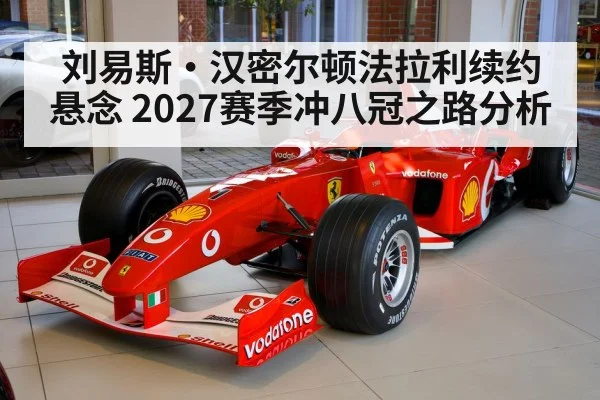 刘易斯·汉密尔顿法拉利续约悬念 2027赛季冲八冠之路分析