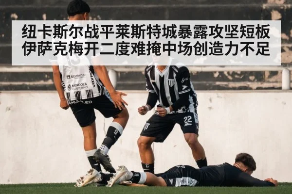 纽卡斯尔战平莱斯特城暴露攻坚短板 伊萨克梅开二度难掩中场创造力不足