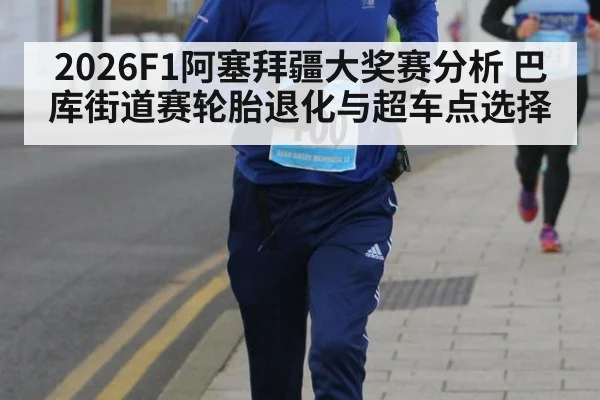 2026F1阿塞拜疆大奖赛分析 巴库街道赛轮胎退化与超车点选择