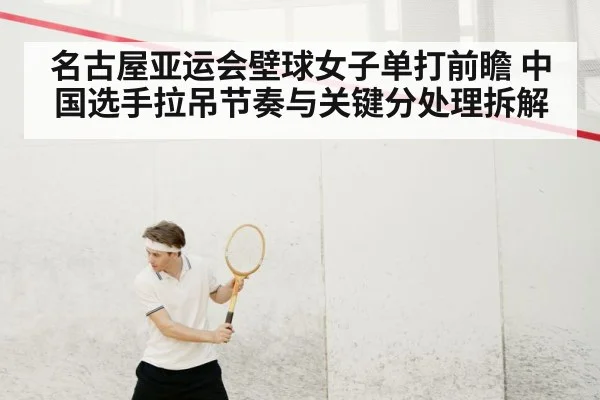 名古屋亚运会壁球女子单打前瞻 中国选手拉吊节奏与关键分处理拆解