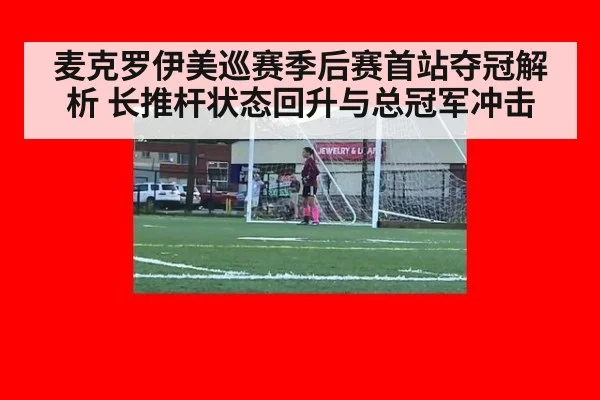 麦克罗伊美巡赛季后赛首站夺冠解析 长推杆状态回升与总冠军冲击