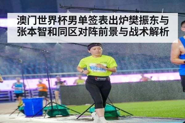 澳门世界杯男单签表出炉樊振东与张本智和同区对阵前景与战术解析